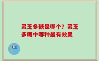 灵芝多糖是哪个？灵芝多糖中哪种最有效果