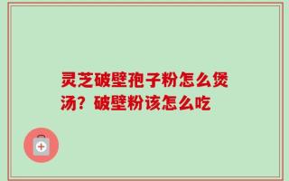 灵芝破壁孢子粉怎么煲汤？破壁粉该怎么吃