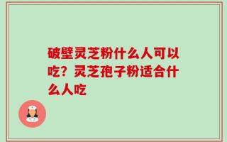 破壁灵芝粉什么人可以吃？灵芝孢子粉适合什么人吃
