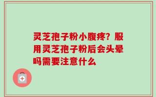 灵芝孢子粉小腹疼？服用灵芝孢子粉后会头晕吗需要注意什么