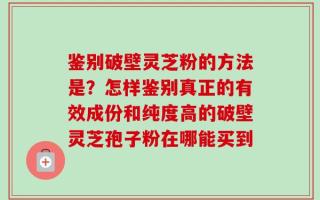 鉴别破壁灵芝粉的方法是？怎样鉴别真正的有效成份和纯度高的破壁灵芝孢子粉在哪能买到