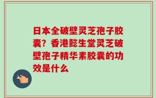 日本全破壁灵芝孢子胶囊？香港懿生堂灵芝破壁孢子精华素胶囊的功效是什么