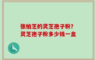 张柏芝的灵芝孢子粉？灵芝孢子粉多少钱一盒