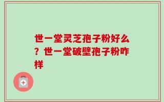 世一堂灵芝孢子粉好么？世一堂破壁孢子粉咋样