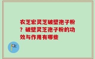 农芝宏灵芝破壁孢子粉？破壁灵芝孢子粉的功效与作用有哪些