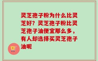灵芝孢子粉为什么比灵芝好？灵芝孢子粉比灵芝孢子油便宜那么多，有人却选择买灵芝孢子油呢