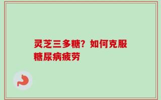 灵芝三多糖？如何克服糖尿病疲劳