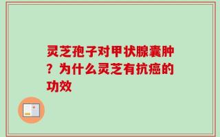 灵芝孢子对甲状腺囊肿？为什么灵芝有抗癌的功效