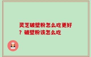 灵芝破壁粉怎么吃更好？破壁粉该怎么吃