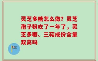 灵芝多糖怎么做？灵芝孢子粉吃了一年了，灵芝多糖、三萜成份含量双高吗