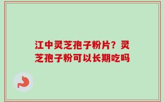 江中灵芝孢子粉片？灵芝孢子粉可以长期吃吗