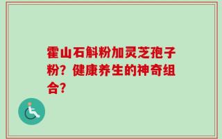 霍山石斛粉加灵芝孢子粉？健康养生的神奇组合？