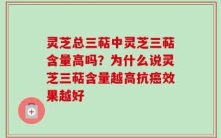 灵芝总三萜中灵芝三萜含量高吗？为什么说灵芝三萜含量越高抗癌效果越好