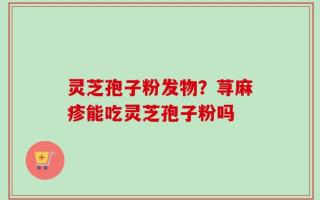 灵芝孢子粉发物？荨麻疹能吃灵芝孢子粉吗