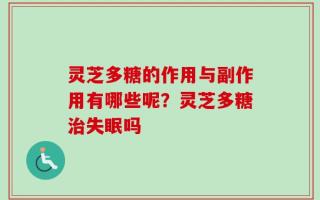 灵芝多糖的作用与副作用有哪些呢？灵芝多糖治失眠吗