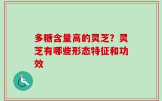 多糖含量高的灵芝？灵芝有哪些形态特征和功效