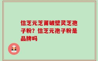 信芝元芝莆破壁灵芝孢子粉？信芝元孢子粉是品牌吗