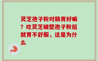 灵芝孢子粉对肠胃好嘛？吃灵芝破壁孢子粉后就胃不舒服，这是为什么