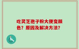 吃灵芝孢子粉大便变颜色？原因及解决方法？