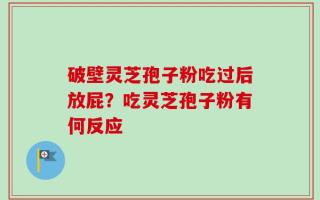 破壁灵芝孢子粉吃过后放屁？吃灵芝孢子粉有何反应