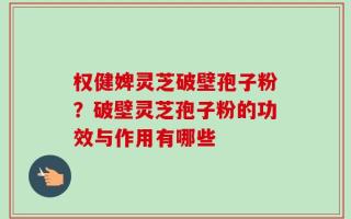 权健婢灵芝破壁孢子粉？破壁灵芝孢子粉的功效与作用有哪些