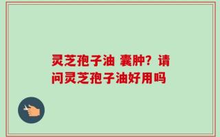 灵芝孢子油 囊肿？请问灵芝孢子油好用吗