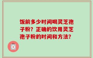 饭前多少时间喝灵芝孢子粉？正确的饮用灵芝孢子粉的时间和方法？
