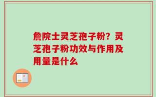 詹院士灵芝孢子粉？灵芝孢子粉功效与作用及用量是什么