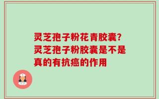 灵芝孢子粉花青胶囊？灵芝孢子粉胶囊是不是真的有抗癌的作用