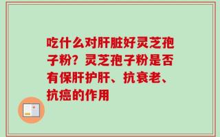 吃什么对肝脏好灵芝孢子粉？灵芝孢子粉是否有保肝护肝、抗衰老、抗癌的作用