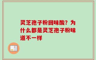 灵芝孢子粉回味酸？为什么都是灵芝孢子粉味道不一样