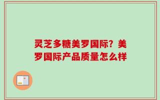 灵芝多糖美罗国际？美罗国际产品质量怎么样