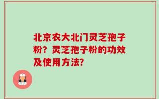 北京农大北门灵芝孢子粉？灵芝孢子粉的功效及使用方法？