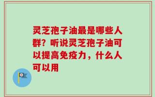 灵芝孢子油最是哪些人群？听说灵芝孢子油可以提高免疫力，什么人可以用