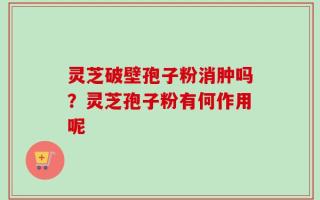 灵芝破壁孢子粉消肿吗？灵芝孢子粉有何作用呢
