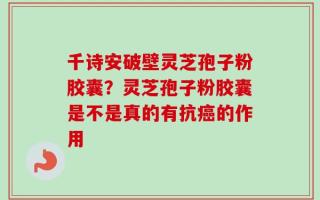 千诗安破壁灵芝孢子粉胶囊？灵芝孢子粉胶囊是不是真的有抗癌的作用