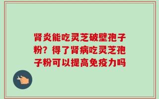 肾炎能吃灵芝破壁孢子粉？得了肾病吃灵芝孢子粉可以提高免疫力吗