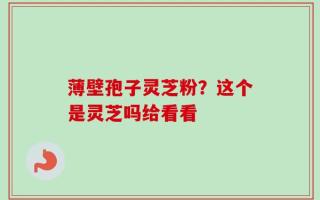薄壁孢子灵芝粉？这个是灵芝吗给看看