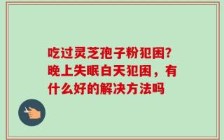 吃过灵芝孢子粉犯困？晚上失眠白天犯困，有什么好的解决方法吗
