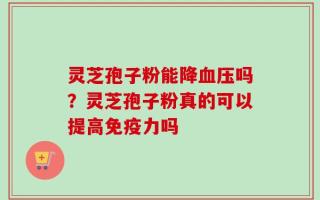 灵芝孢子粉能降血压吗？灵芝孢子粉真的可以提高免疫力吗