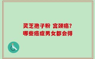 灵芝孢子粉 宫颈癌？哪些癌症男女都会得