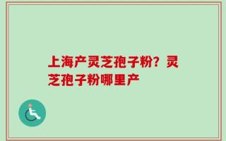 上海产灵芝孢子粉？灵芝孢子粉哪里产