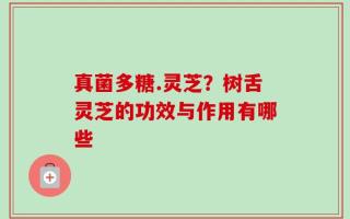 真菌多糖.灵芝？树舌灵芝的功效与作用有哪些