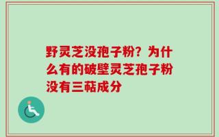 野灵芝没孢子粉？为什么有的破壁灵芝孢子粉没有三萜成分