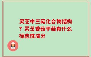 灵芝中三萜化合物结构？灵芝香菇平菇有什么标志性成分