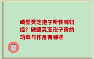 破壁灵芝孢子粉性味归经？破壁灵芝孢子粉的功效与作用有哪些