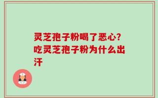 灵芝孢子粉喝了恶心？吃灵芝孢子粉为什么出汗