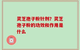 灵芝孢子粉针剂？灵芝孢子粉的功效和作用是什么