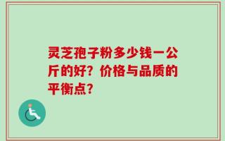 灵芝孢子粉多少钱一公斤的好？价格与品质的平衡点？