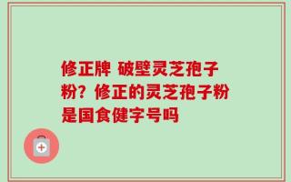 修正牌 破壁灵芝孢子粉？修正的灵芝孢子粉是国食健字号吗